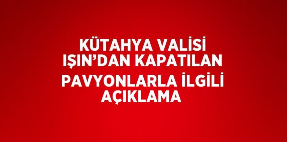 KÜTAHYA VALİSİ IŞIN’DAN KAPATILAN PAVYONLARLA İLGİLİ AÇIKLAMA