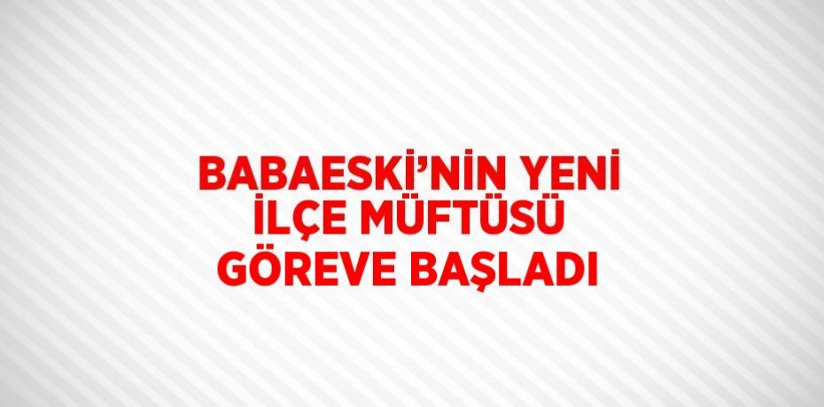 BABAESKİ’NİN YENİ İLÇE MÜFTÜSÜ GÖREVE BAŞLADI