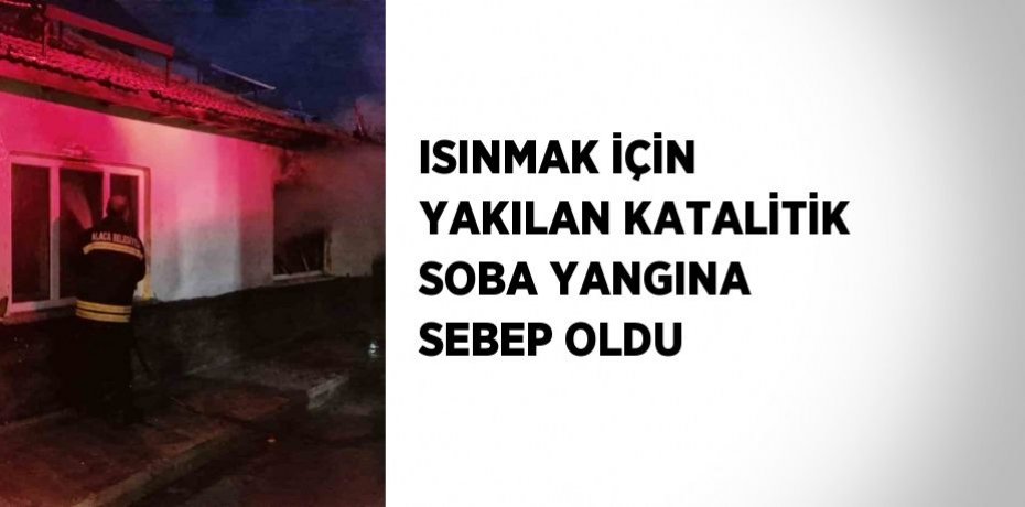ISINMAK İÇİN YAKILAN KATALİTİK SOBA YANGINA SEBEP OLDU
