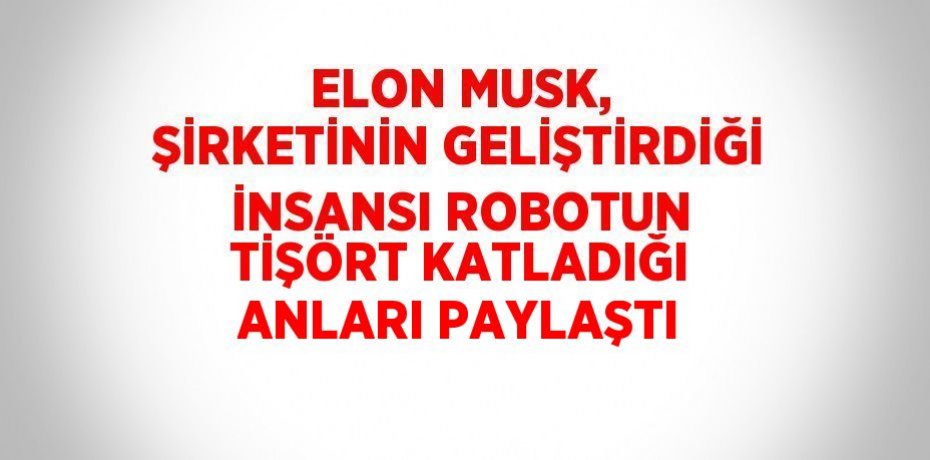 ELON MUSK, ŞİRKETİNİN GELİŞTİRDİĞİ İNSANSI ROBOTUN TİŞÖRT KATLADIĞI ANLARI PAYLAŞTI