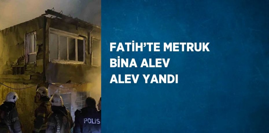 FATİH’TE METRUK BİNA ALEV ALEV YANDI