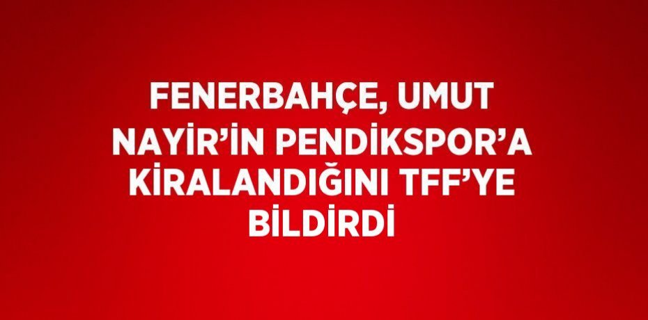 FENERBAHÇE, UMUT NAYİR’İN PENDİKSPOR’A KİRALANDIĞINI TFF’YE BİLDİRDİ