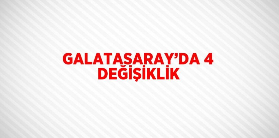 GALATASARAY’DA 4 DEĞİŞİKLİK