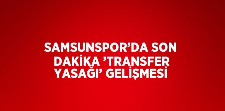 SAMSUNSPOR’DA SON DAKİKA ’TRANSFER YASAĞI’ GELİŞMESİ