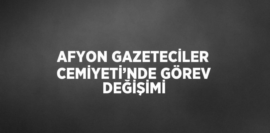 AFYON GAZETECİLER CEMİYETİ’NDE GÖREV DEĞİŞİMİ