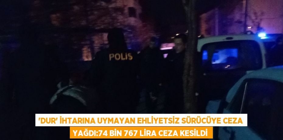 'DUR' İHTARINA UYMAYAN EHLİYETSİZ SÜRÜCÜYE CEZA YAĞDI:74 BİN 767 LİRA CEZA KESİLDİ