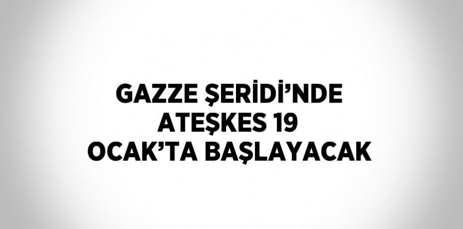GAZZE ŞERİDİ’NDE ATEŞKES 19 OCAK’TA BAŞLAYACAK