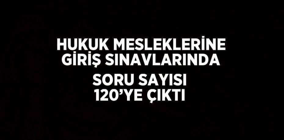 HUKUK MESLEKLERİNE GİRİŞ SINAVLARINDA SORU SAYISI 120’YE ÇIKTI