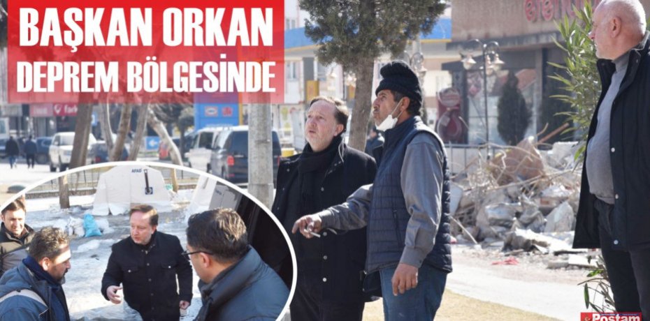 BAŞKAN ORKAN DEPREM BÖLGESİNDE
