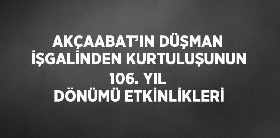AKÇAABAT’IN DÜŞMAN İŞGALİNDEN KURTULUŞUNUN 106. YIL DÖNÜMÜ ETKİNLİKLERİ
