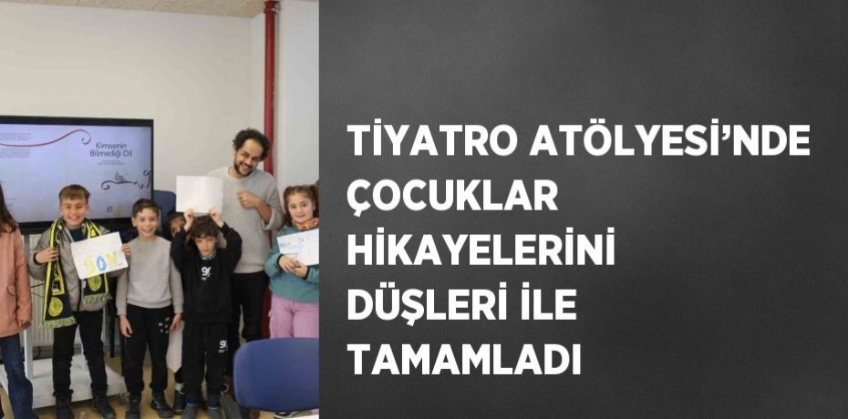 TİYATRO ATÖLYESİ’NDE ÇOCUKLAR HİKAYELERİNİ DÜŞLERİ İLE TAMAMLADI