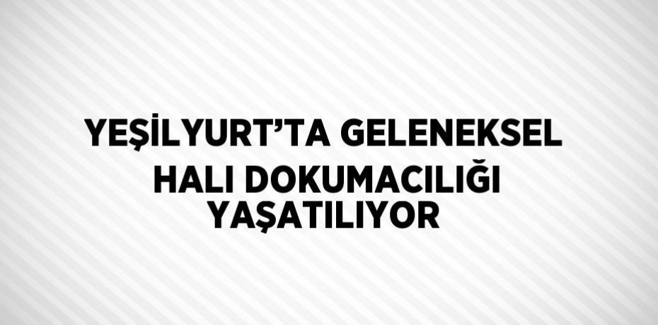 YEŞİLYURT’TA GELENEKSEL HALI DOKUMACILIĞI YAŞATILIYOR