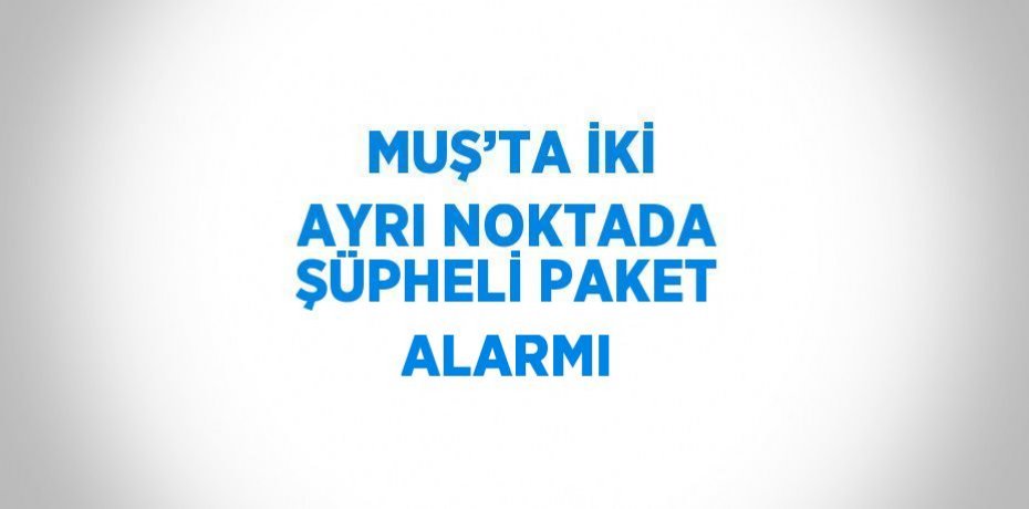 MUŞ’TA İKİ AYRI NOKTADA ŞÜPHELİ PAKET ALARMI