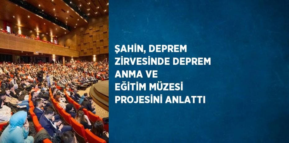 ŞAHİN, DEPREM ZİRVESİNDE DEPREM ANMA VE EĞİTİM MÜZESİ PROJESİNİ ANLATTI