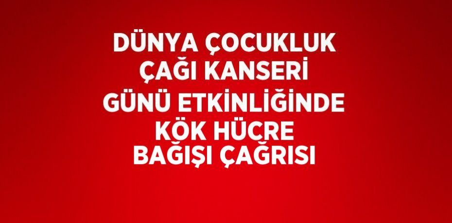 DÜNYA ÇOCUKLUK ÇAĞI KANSERİ GÜNÜ ETKİNLİĞİNDE KÖK HÜCRE BAĞIŞI ÇAĞRISI