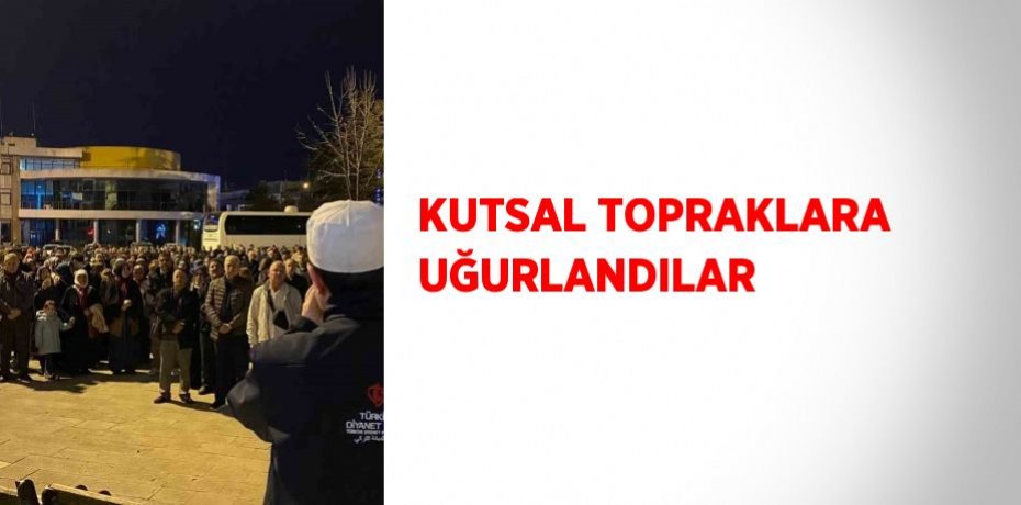 KUTSAL TOPRAKLARA UĞURLANDILAR