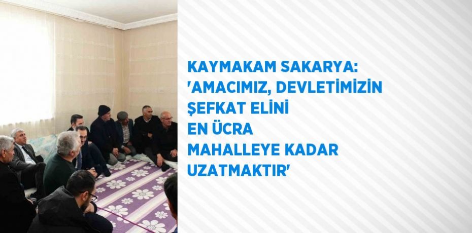 KAYMAKAM SAKARYA: 'AMACIMIZ, DEVLETİMİZİN ŞEFKAT ELİNİ EN ÜCRA MAHALLEYE KADAR UZATMAKTIR'