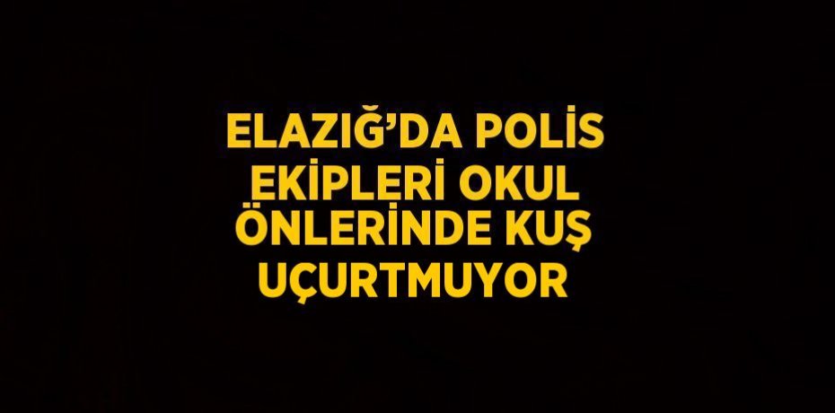 ELAZIĞ’DA POLİS EKİPLERİ OKUL ÖNLERİNDE KUŞ UÇURTMUYOR