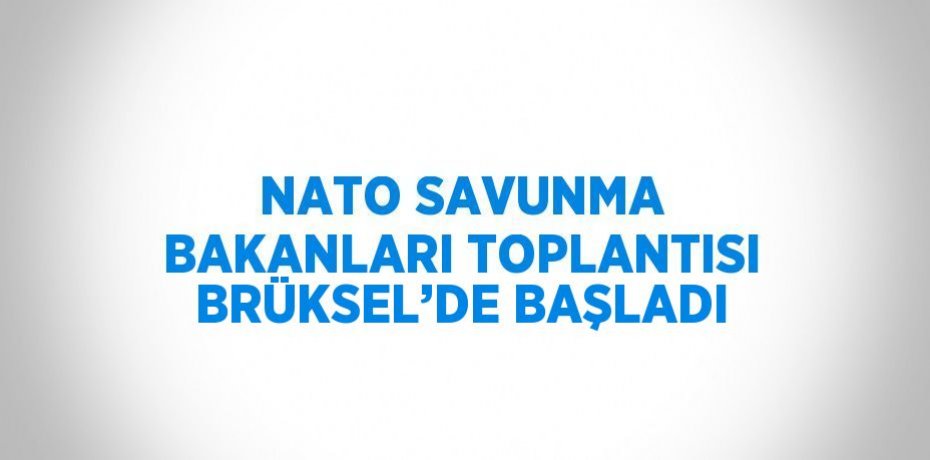 NATO SAVUNMA BAKANLARI TOPLANTISI BRÜKSEL’DE BAŞLADI