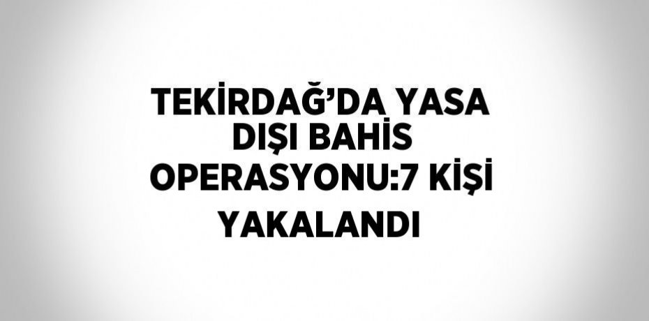 TEKİRDAĞ’DA YASA DIŞI BAHİS OPERASYONU:7 KİŞİ YAKALANDI