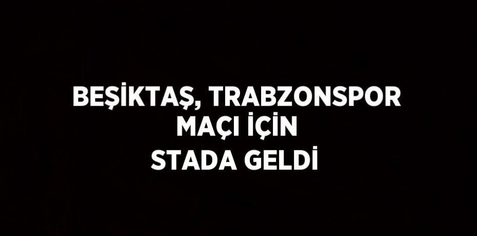 BEŞİKTAŞ, TRABZONSPOR MAÇI İÇİN STADA GELDİ