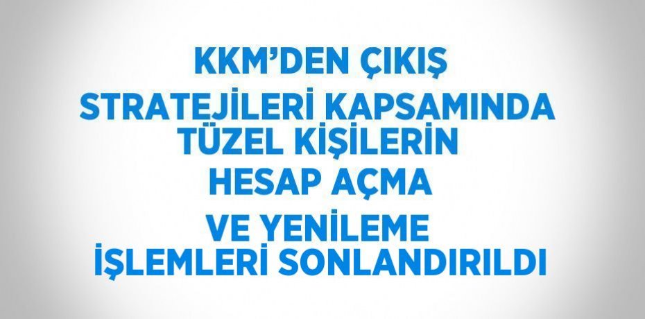 KKM’DEN ÇIKIŞ STRATEJİLERİ KAPSAMINDA TÜZEL KİŞİLERİN HESAP AÇMA VE YENİLEME İŞLEMLERİ SONLANDIRILDI