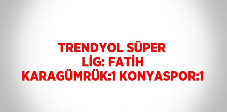 TRENDYOL SÜPER LİG: FATİH KARAGÜMRÜK:1 KONYASPOR:1
