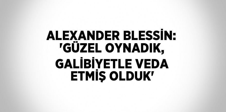 ALEXANDER BLESSİN: 'GÜZEL OYNADIK, GALİBİYETLE VEDA ETMİŞ OLDUK'