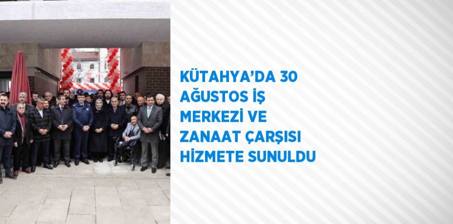 KÜTAHYA’DA 30 AĞUSTOS İŞ MERKEZİ VE ZANAAT ÇARŞISI HİZMETE SUNULDU