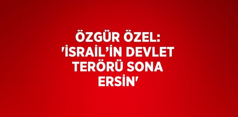 ÖZGÜR ÖZEL: 'İSRAİL’İN DEVLET TERÖRÜ SONA ERSİN'