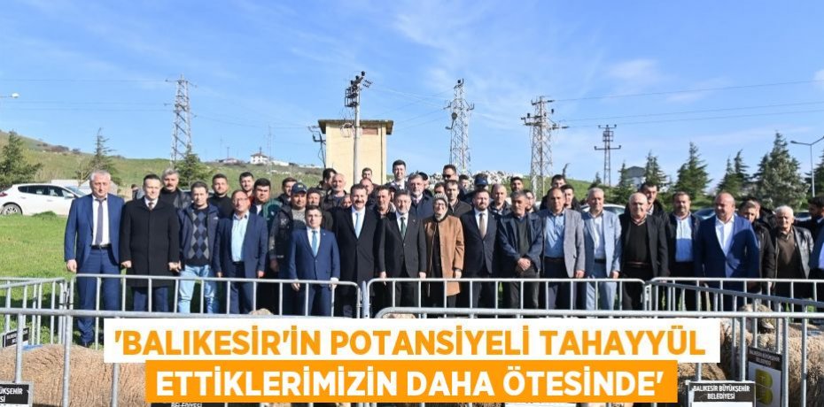 ‘Balıkesir’in potansiyeli tahayyül ettiklerimizin daha ötesinde’