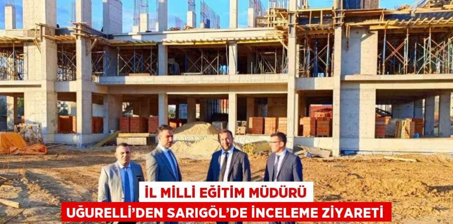 İL MİLLİ EĞİTİM MÜDÜRÜ UĞURELLİ’DEN SARIGÖL’DE İNCELEME ZİYARETİ
