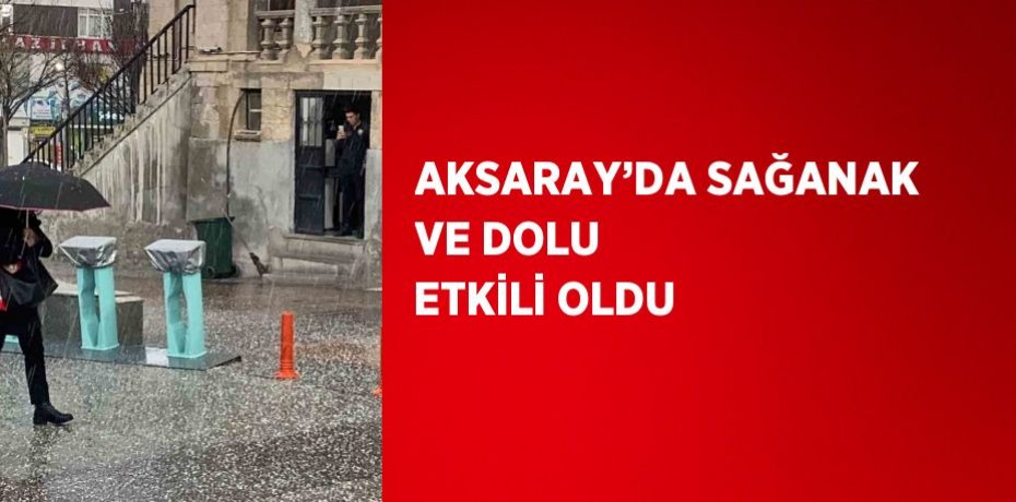 AKSARAY’DA SAĞANAK VE DOLU ETKİLİ OLDU