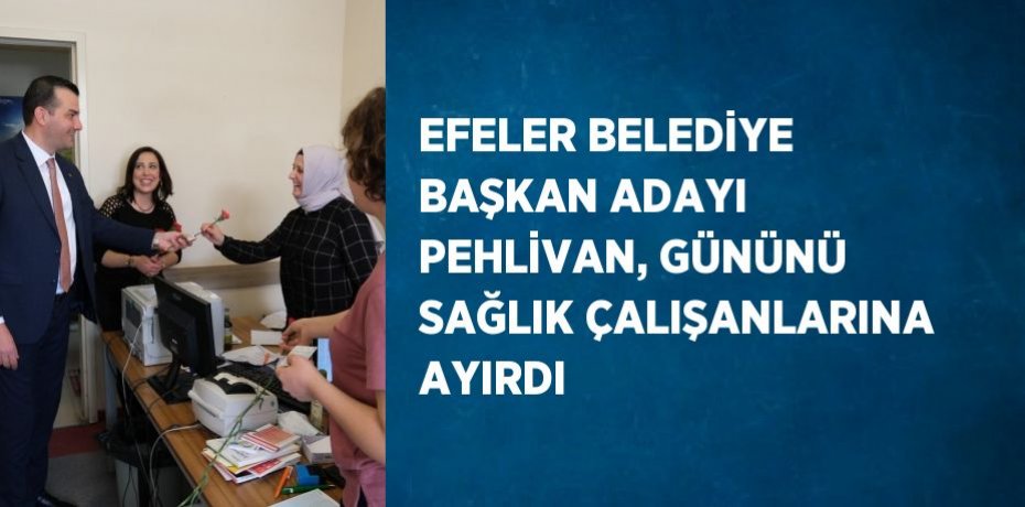 EFELER BELEDİYE BAŞKAN ADAYI PEHLİVAN, GÜNÜNÜ SAĞLIK ÇALIŞANLARINA AYIRDI