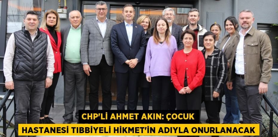 CHP’Lİ AHMET AKIN: ÇOCUK HASTANESİ TIBBİYELİ HİKMET’İN ADIYLA ONURLANACAK