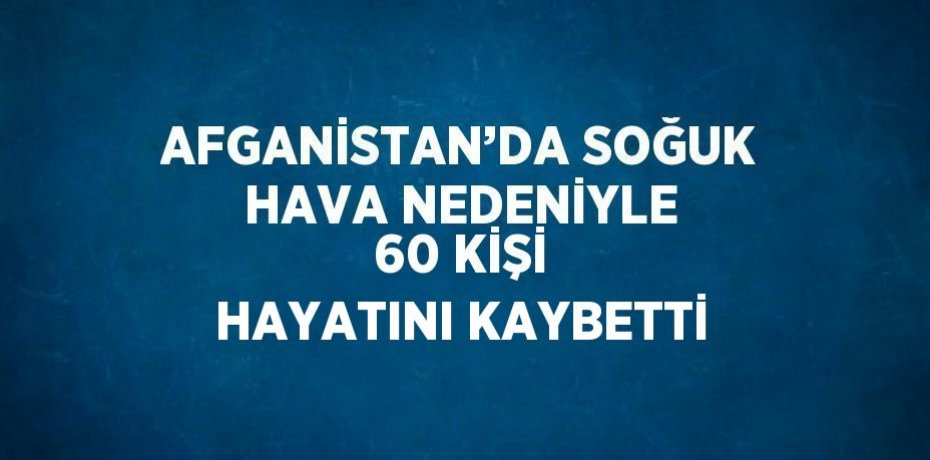 AFGANİSTAN’DA SOĞUK HAVA NEDENİYLE 60 KİŞİ HAYATINI KAYBETTİ