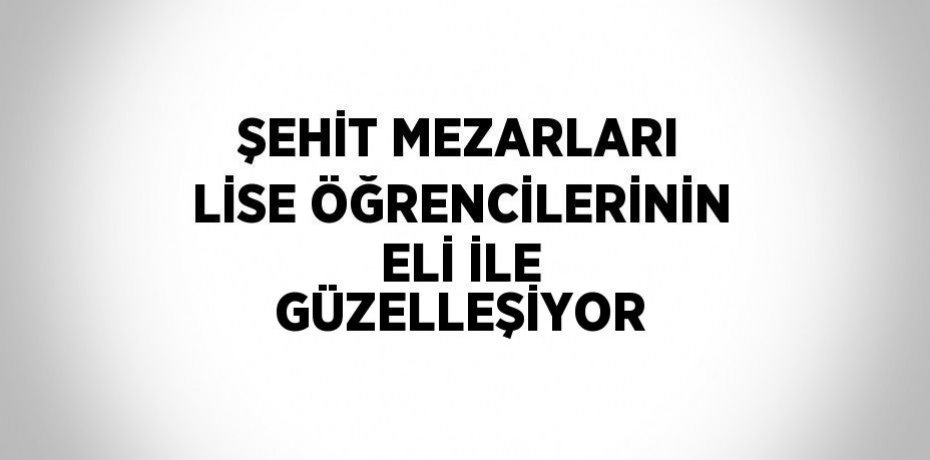 ŞEHİT MEZARLARI LİSE ÖĞRENCİLERİNİN ELİ İLE GÜZELLEŞİYOR