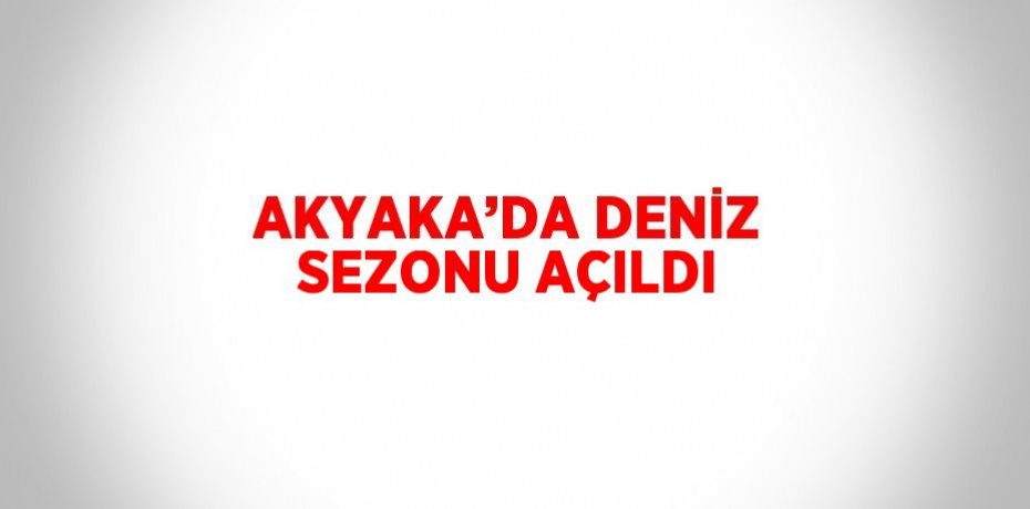AKYAKA’DA DENİZ SEZONU AÇILDI
