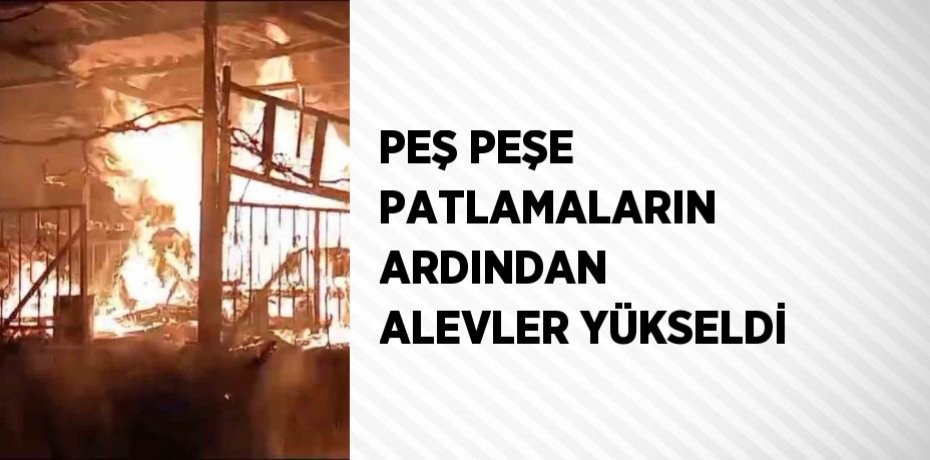 PEŞ PEŞE PATLAMALARIN ARDINDAN ALEVLER YÜKSELDİ