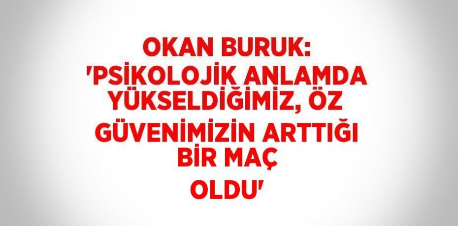 OKAN BURUK: 'PSİKOLOJİK ANLAMDA YÜKSELDİĞİMİZ, ÖZ GÜVENİMİZİN ARTTIĞI BİR MAÇ OLDU'