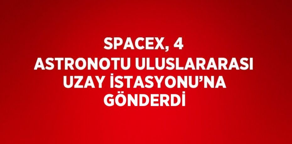SPACEX, 4 ASTRONOTU ULUSLARARASI UZAY İSTASYONU’NA GÖNDERDİ