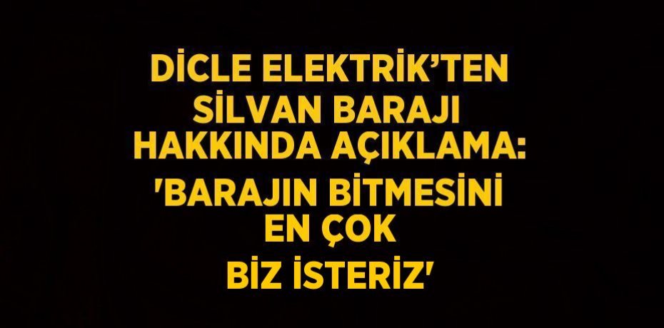 DİCLE ELEKTRİK’TEN SİLVAN BARAJI HAKKINDA AÇIKLAMA: 'BARAJIN BİTMESİNİ EN ÇOK BİZ İSTERİZ'