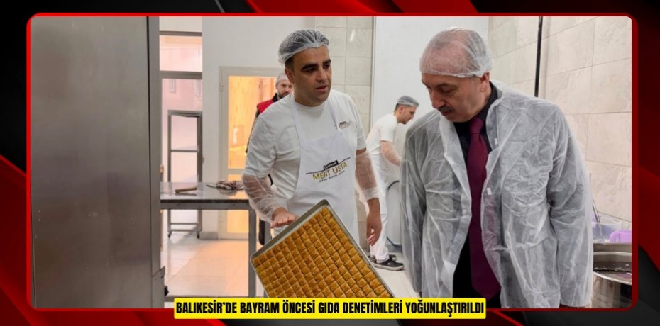 BALIKESİR’DE BAYRAM ÖNCESİ GIDA DENETİMLERİ YOĞUNLAŞTIRILDI