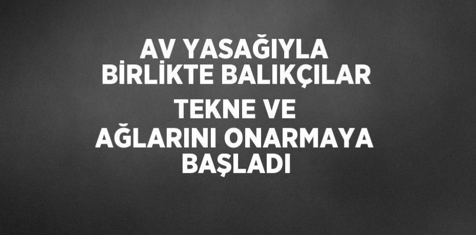 AV YASAĞIYLA BİRLİKTE BALIKÇILAR TEKNE VE AĞLARINI ONARMAYA BAŞLADI