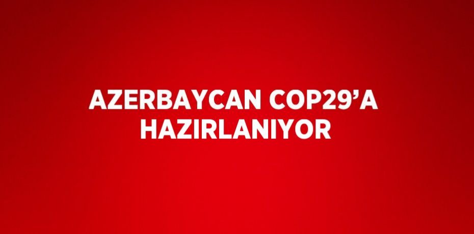 AZERBAYCAN COP29’A HAZIRLANIYOR
