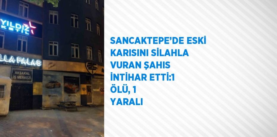 SANCAKTEPE’DE ESKİ KARISINI SİLAHLA VURAN ŞAHIS İNTİHAR ETTİ:1 ÖLÜ, 1 YARALI