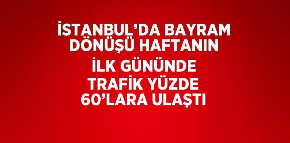 İSTANBUL’DA BAYRAM DÖNÜŞÜ HAFTANIN İLK GÜNÜNDE TRAFİK YÜZDE 60’LARA ULAŞTI