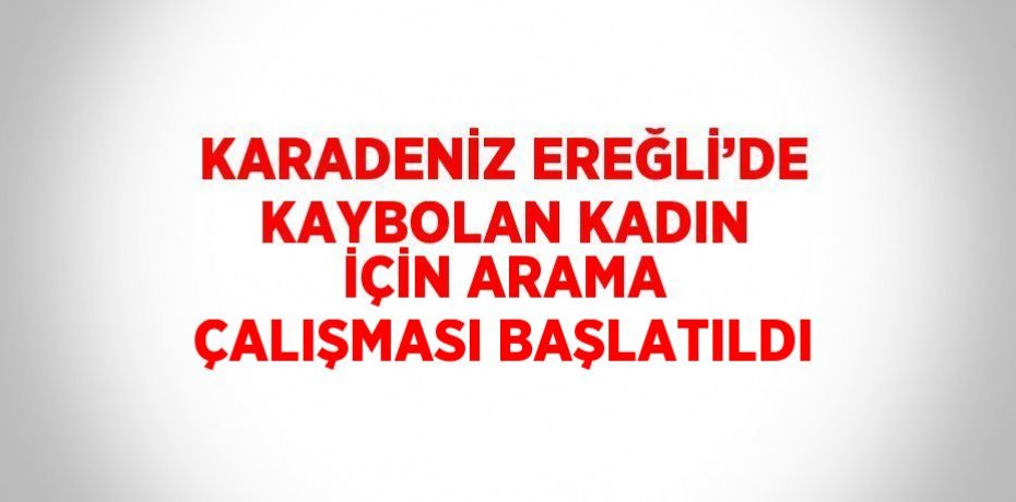 KARADENİZ EREĞLİ’DE KAYBOLAN KADIN İÇİN ARAMA ÇALIŞMASI BAŞLATILDI