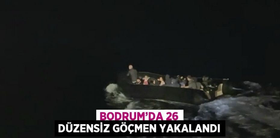 BODRUM’DA 26 DÜZENSİZ GÖÇMEN YAKALANDI