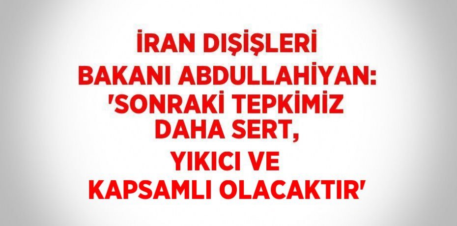İRAN DIŞİŞLERİ BAKANI ABDULLAHİYAN: 'SONRAKİ TEPKİMİZ DAHA SERT, YIKICI VE KAPSAMLI OLACAKTIR'